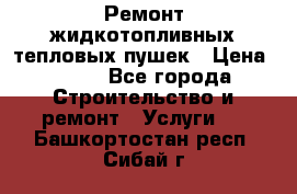 Ремонт жидкотопливных тепловых пушек › Цена ­ 500 - Все города Строительство и ремонт » Услуги   . Башкортостан респ.,Сибай г.